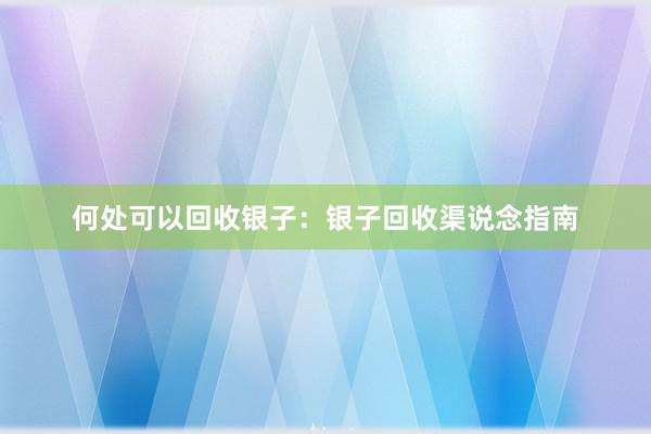 何处可以回收银子：银子回收渠说念指南