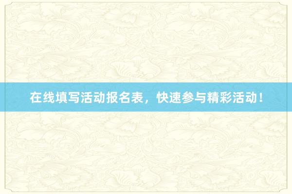在线填写活动报名表，快速参与精彩活动！