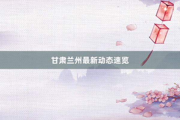 甘肃兰州最新动态速览